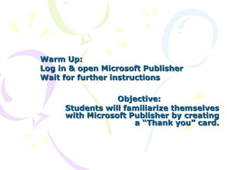 Objective: Students will familiarize themselves with Microsoft Publisher by creating a “Thank you” card. Warm Up:  Log in & open Microsoft Publisher Wait for further instructions 