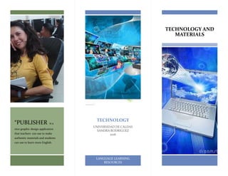 TECHNOLOGY AND
MATERIALS
TECHNOLOGY
UNIVERSIDAD DE CALDAS
SANDRA RODRIGUEZ
2016
LANGUAGE LEARNING
RESOURCES
“PUBLISHER is a
nice graphic design application
that teachers can use to make
authentic materials and students
can use to learn more English.
 