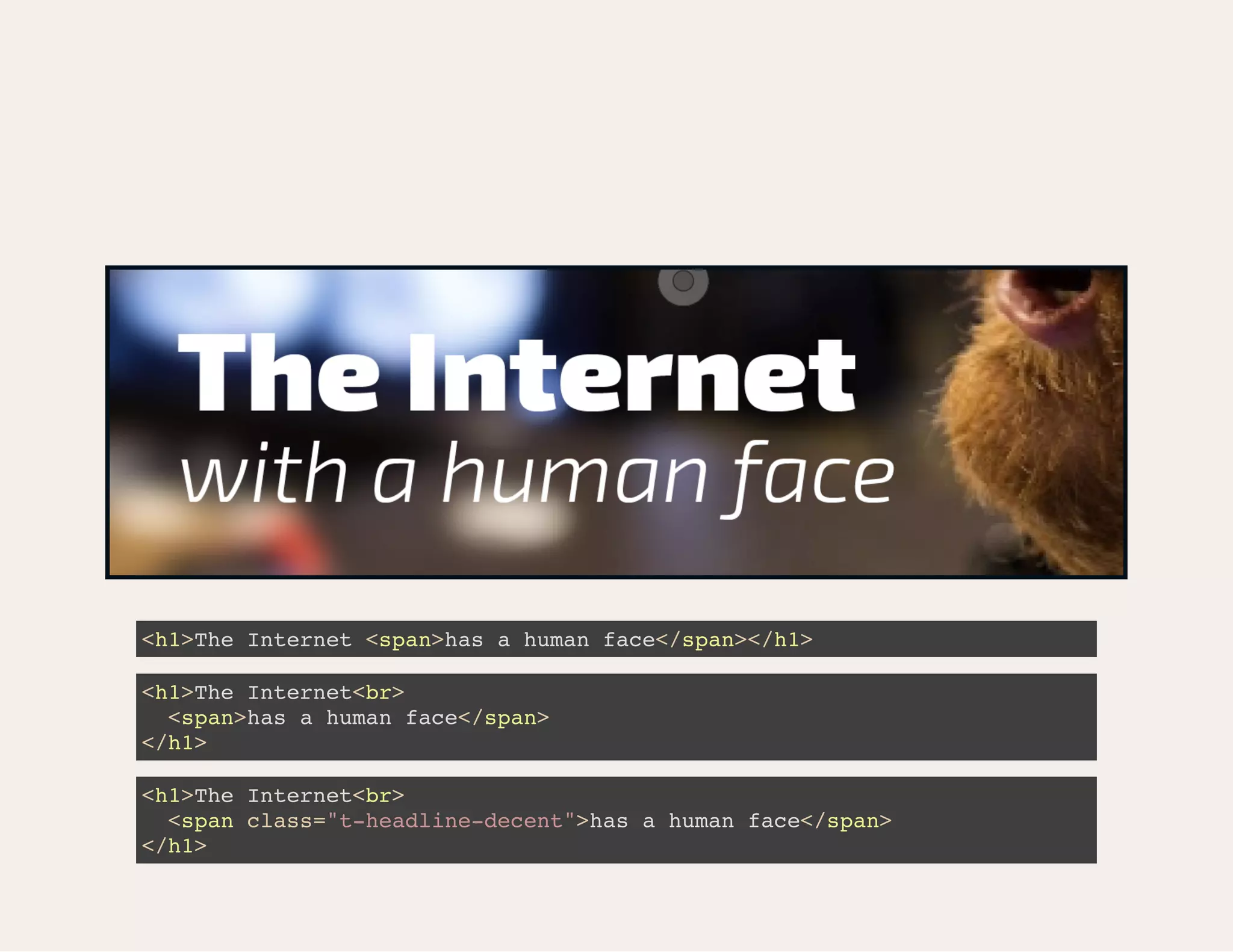 <h1>The Internet <span>has a human face</span></h1> <h1>The Internet<br> <span>has a human face</span> </h1> <h1>The Internet<br> <span class="t-headline-decent">has a human face</span> </h1> 