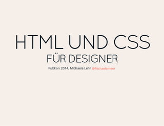 HTML UND CSS
FÜR DESIGNER
Pubkon 2014, Michaela Lehr @fischaelameer
 