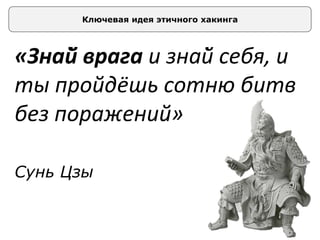 Ключевая идея этичного хакинга
«Знай̆ врага и знай̆ себя, и
ты пройдёшь сотню битв
без поражений»
Сунь Цзы
 