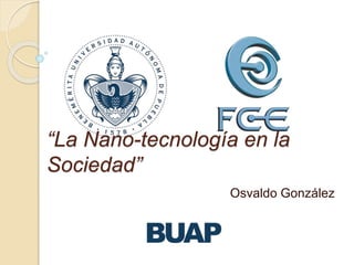 “La Nano-tecnología en la
Sociedad”
Osvaldo González
 