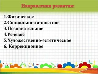 1.Физическое 
2.Социально-личностное 
3.Познавательное 
4.Речевое 
5.Художественно-эстетическое 
6. Коррекционное 
 