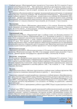 9
Учебный предмет «Иностранный язык» изучается со 2-ого класса. Во 2-4-х классах (3 часа в
неделю) автор Верещагина И.Н.. При проведении занятий по иностранному языку осущест-
вляется деление классов на две группы при наполняемости 22- 25 и более учеников в классе.
В 4-х классах добавлен 2 часа во второй половине дня за счёт вариативной части в каждой
группе.
Методическое объединение работает в рамках традиционной начальной школы, по программе
«Школа России», используя учебники Л.Ф. Климановой и В.В.Горецкого. Реализация содер-
жания учебного предмета «Русский язык» осуществляется по учебнику В.П.Канакиной «Рус-
ский язык». Данный курс направлен на освоение важных элементов родного языка, развитие
общеязыковой, коммуникативной компетентности, русскоязычной грамотности и навыков. На
«Русский язык» в 1 классах отводится 4 часа в неделю, во 2-4 классах 3 часа в неделю.
Математика.
Образовательная область «Математика» представлена в 1-4-х классах. Количество учебных
часов, отводимых на изучение предмета «Математика» в параллелях 1-х классов – 4 часа в не-
делю, во 2-3-4х классах – 4 часа в неделю, согласно Московскому базисному учебному плану.
Обучение ведется по учебникам М.И. Моро.
Окружающий мир.
Образовательная область «Окружающий мир» в учебном плане для обучения учащихся 1-4
классов представлена курсом «Окружающий мир» А.А. Плешакова из расчёта 2-х часов в не-
делю. В его содержание дополнительно введены развивающие модули и разделы социально-
гуманитарной направленности, а также элементы безопасности жизнедеятельности (в коли-
честве 21 часа). Этот предмет даёт возможность сформировать у детей целостную научную
картину окружающего мира, в которой природа и общество рассматриваются в их неразрывном
органическом единстве, и определить место человека в нём. Проектная деятельность на первой
ступени осуществляется в рамках учебных предметов и 1 часа во второй половине дня.
Физическая культура.
Образовательная область «Физическая культура» в 1-4 классах в учебном плане представлена
предметом «Физическая культура» Лях В.И., и на освоение данного курса выделено 3 часа в
неделю. Данный предмет интегрируется с предметом ОБЖ, в количестве 10 часов.
Искусство, технология.
В 1-4-х классах «Изобразительное искусство» автор курса Неменская Л.А. изучается 1 час в
неделю. Предмет «Информатика и информационно-коммуникативные технологии» изучается в
2-4-х классах в качестве учебного модуля учебного предмета «Технология». Основной целью
обучения информатике в начальной школе является формирование первоначальных представ-
лений о свойствах информации и способах работы с ней, 1 час в неделю и 1 час в неделю
«Трудовое обучение».
Музыка.
Образовательная область «Музыка» представлена в учебном плане учебным предметом «Му-
зыка» и изучается учащимися начальной школы из расчёта 1 часа в неделю.
Нормативно-правовой основой разработки и введения в учебный процесс общеобразователь-
ных школ комплексного учебного курса «Основы религиозных культур и светской этики» (да-
лее - Учебный курс ОРКСЭ) является Поручение Президента Российской Федерации от 2 ав-
густа 2009г. и Распоряжение Председателя Российской Федерации от 11 августа 2009 г. Один
из 6 модулей изучается обучающимся с его согласия и по выбору его родителей ( законных
представителей).
В течение 2013-2014 гг. преподавание учебного курса ОРКСЭ будет осуществляться в 4 клас-
се.
Учебный курс ОРКСЭ является единой комплексной учебно-воспитательной системой. Все
его модули согласуются между собой по педагогическим целям, задачам, требованиям к ре-
зультатам освоения учебного содержания, достижение которых обучающимися должен обе-
спечить образовательный процесс в границах учебного курса, а также в системе содержатель-
ных, понятийных, ценностно-смысловых связей учебного предмета с другими гуманитарными
предметами начальной и основой школы.
ГБОУ
Школа № 1440
«Мы говорим
на шести языках»
 