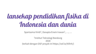 lansekap pendidikan fisika di
Indonesia dan dunia
Sparisoma Viridi1
, Dasapta Erwin Irawan1
, …, …
1
Institut Teknologi Bandung
2018
(terkait dengan OSF proyek ini https://osf.io/95fnh/)
 