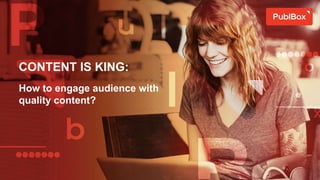 CONTENT IS KING:
How to engage audience with
quality content?
 