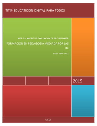 C A L I
2015
WEB 2.0: MATRIZ DE EVALUACIÓN DE RECURSOS WEB
FORMACIÓN EN PEDAGOGÍA MEDIADAPOR LAS
TICS
RUBY MARTINEZ
TIT@ EDUCACIÓN DIGITAL PARA TODOS
 