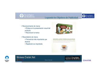 http://www.influenciadigital.com.mx/
• Reconocimiento de marca
• Énfasis en la presentación visual del
producto
• Reconocer la marca
• Recordatorio de marca
• Frecuencia más importante que
alcance
• Repetición es importante
Moises.Cielak.Net
 