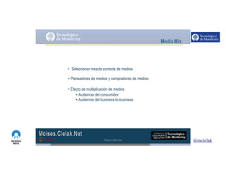 http://www.influenciadigital.com.mx/
• Seleccionar mezcla correcta de medios
• Planeadores de medios y compradores de medios
• Efecto de multiplicación de medios
• Audiencia del consumidor
• Audiencia del business-to-business
Moises.Cielak.Net
 