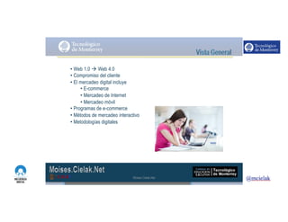 http://www.influenciadigital.com.mx/
• Web 1.0 à Web 4.0
• Compromiso del cliente
• El mercadeo digital incluye
• E-commerce
• Mercadeo de Internet
• Mercadeo móvil
• Programas de e-commerce
• Métodos de mercadeo interactivo
• Metodologías digitales
Moises.Cielak.Net
 