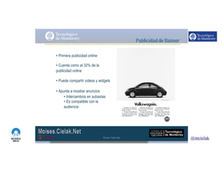 http://www.influenciadigital.com.mx/
• Primera publicidad online
• Cuenta como el 32% de la
publicidad online
• Puede compartir videos y widgets
• Apunta a mostrar anuncios
• Intercambios en subastas
• Es compatible con la
audiencia
Moises.Cielak.Net
 