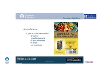 http://www.influenciadigital.com.mx/
• Anuncio Del Monte
• ¿Qué es un resumen creativo?
• El objetivo
• La audiencia selecta
• El tema del mensaje
• El apoyo
• Las co-acciones
Moises.Cielak.Net
 