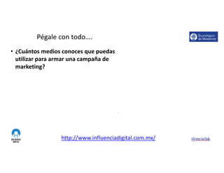 http://www.influenciadigital.com.mx/
Pégale	con	todo….
• ¿Cuántos	medios	conoces	que	puedas	
utilizar	para	armar	una	campaña	de	
marketing?
7
 