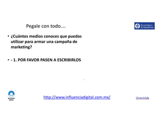 http://www.influenciadigital.com.mx/
Pegale	con	todo….
• ¿Cuántos	medios	conoces	que	puedas	
utilizar	para	armar	una	campaña	de	
marketing?
• - 1.	POR	FAVOR	PASEN	A	ESCRIBIRLOS
8
 