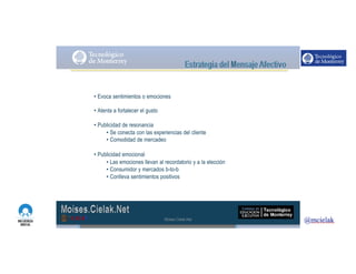 http://www.influenciadigital.com.mx/
• Evoca sentimientos o emociones
• Atenta a fortalecer el gusto
• Publicidad de resonancia
• Se conecta con las experiencias del cliente
• Comodidad de mercadeo
• Publicidad emocional
• Las emociones llevan al recordatorio y a la elección
• Consumidor y mercados b-to-b
• Conlleva sentimientos positivos
Moises.Cielak.Net
 