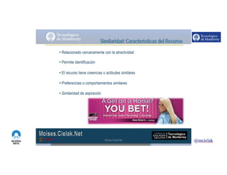 http://www.influenciadigital.com.mx/
• Relacionado cercanamente con la atractividad
• Permite identificación
• El recurso tiene creencias o actitudes similares
• Preferencias o comportamientos similares
• Similaridad de aspiración
Moises.Cielak.Net
 