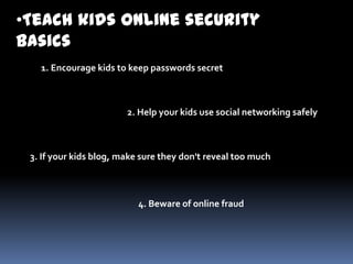 •Teach kids online security
basics
1. Encourage kids to keep passwords secret
2. Help your kids use social networking safely
3. If your kids blog, make sure they don't reveal too much
4. Beware of online fraud
 