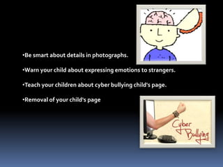 •Be smart about details in photographs.
•Warn your child about expressing emotions to strangers.
•Teach your children about cyber bullying child's page.
•Removal of your child's page
 