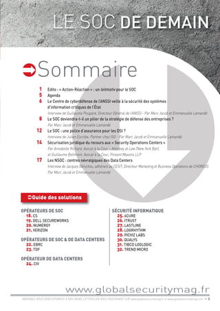 ABONNEZ-VOUS GRATUITEMENT À NOS NEWS LETTERS EN VOUS INSCRIVANT SUR www.globalsecuritymag.fr et www.globalsecuritymag.com • 3
www.globalsecuritymag.fr

OPÉRATEURS DE SOC
18. CS
19. DELL SECUREWORKS
20. NUMERGY
21. VERIZON
OPÉRATEURS DE SOC & DE DATA CENTERS
22. EBRC
23. TDF
OPÉRATEUR DE DATA CENTERS
24. CIV
SÉCURITÉ INFORMATIQUE
25. 6CURE
26. ITRUST
27. LASTLINE
28. LOGRHYTHM
29. PICVIZ LABS
30. QUALYS
31. TIBCO LOGLOGIC
32. TREND MICRO
Guide des solutions
Sommaire
11 Edito : « Action-Réaction » : un leitmotiv pour le SOC
15 Agenda
16 Le Centre de cyberdéfense de l’ANSSI veille à la sécurité des systèmes
d’information critiques de l’État
Interview de Guillaume Poupard, Directeur Général de l’ANSSI - Par Marc Jacob et Emmanuelle Lamandé
18 Le SOC deviendra-t-il un pilier de la stratégie de défense des entreprises ?
Par Marc Jacob et Emmanuelle Lamandé
12 Le SOC : une police d’assurance pour les DSI ?
Interview de Julien Escribe, Partner chez ISG - Par Marc Jacob et Emmanuelle Lamandé
14 Sécurisation juridique du recours aux « Security Operations Centers »
Par Annabelle Richard, Avocat à la Cour – Attorney at Law (New York Bar),
et Guillaume Bellmont, Avocat à la Cour, Pinsent Masons LLP
17 Les NSOC : centres névralgiques des Data Centers
Interview de Jacques Bénichou, adhérant au CESIT, Directeur Marketing et Business Operations de CHOREUS
Par Marc Jacob et Emmanuelle Lamandé
LE SOC DE DEMAIN
 