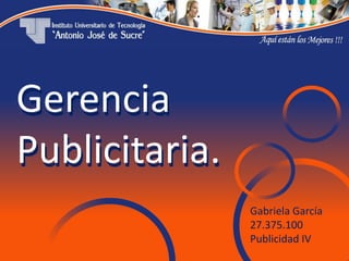 Gerencia
Publicitaria.
Gerencia
Publicitaria.
Gabriela García
27.375.100
Publicidad IV
 