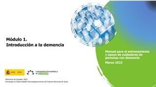 Manual para el entrenamiento
y apoyo de cuidadores de
personas con demencia
Marzo 2022
Módulo 1.
Introducción a la demencia
Ministerio de Sanidad. 2022.
Estrategia en Enfermedades Neurodegenerativas del Sistema Nacional de Salud
1
 