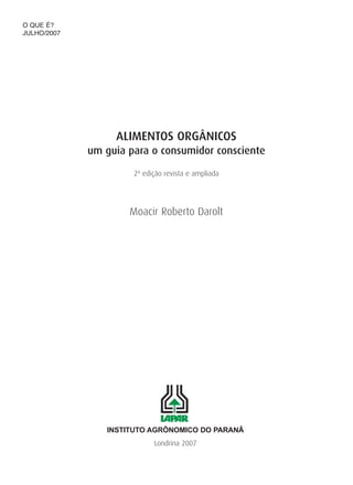 ALIMENTOS ORGÂNICOS
um guia para o consumidor consciente
2ª edição revista e ampliada
Moacir Roberto Darolt
INSTITUTO AGRÔNOMICO DO PARANÂ
Londrina 2007
O QUE É?
JULHO/2007
 