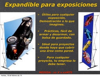 Expandible para exposiciones
Ø Útiles para cualquier
exposición,
Demostración o lo que
imagines.
Ø
Prácticos, fácil de
armar y desarmar, con
bolsa de guardado.
Ø Ideal para proyectos
donde haya que cubrir
una área como pared.
Ø
Para cualquier
proyecto, tu empresa lo
debe tener.
MEDIDA: .xx X x.xxMTS
martes, 18 de febrero de 14

 