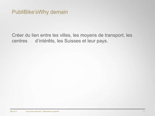 PubliBike’sWhy demain



  Créer du lien entre les villes, les moyens de transport, les
  centres     d’intérêts, les Suisses et leur pays.




06/12/12   Tous droits réservés - Blackswan Lausanne             11
 