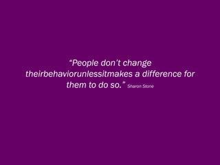 “People don’t change
theirbehaviorunlessitmakes a difference for
          them to do so.” Sharon Stone
 