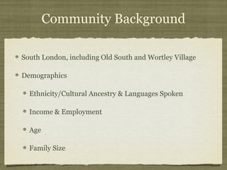 Community Background

South London, including Old South and Wortley Village

Demographics

  Ethnicity/Cultural Ancestry & Languages Spoken

  Income & Employment

  Age

  Family Size
 