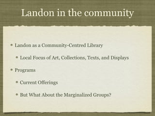 Landon in the community


Landon as a Community-Centred Library

  Local Focus of Art, Collections, Texts, and Displays

Programs

  Current Offerings

  But What About the Marginalized Groups?
 