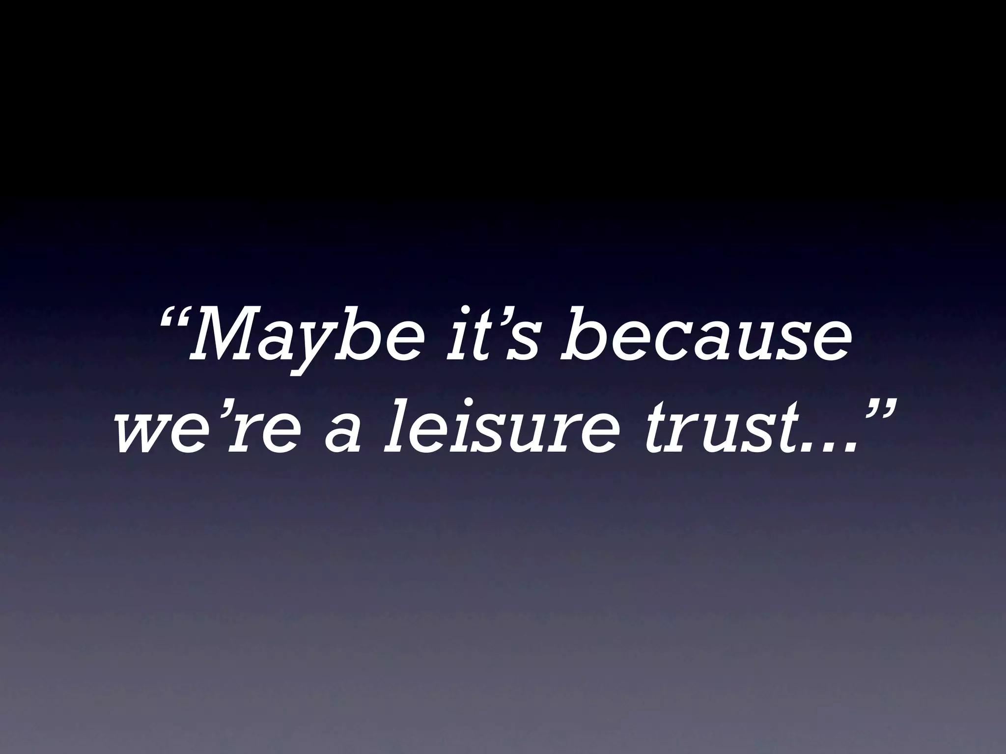 “Maybe it’s because
we’re a leisure trust...”
 