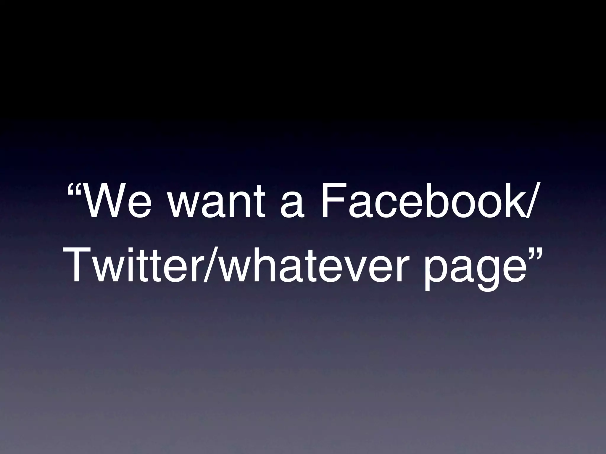 “We want a Facebook/
Twitter/whatever page”
 