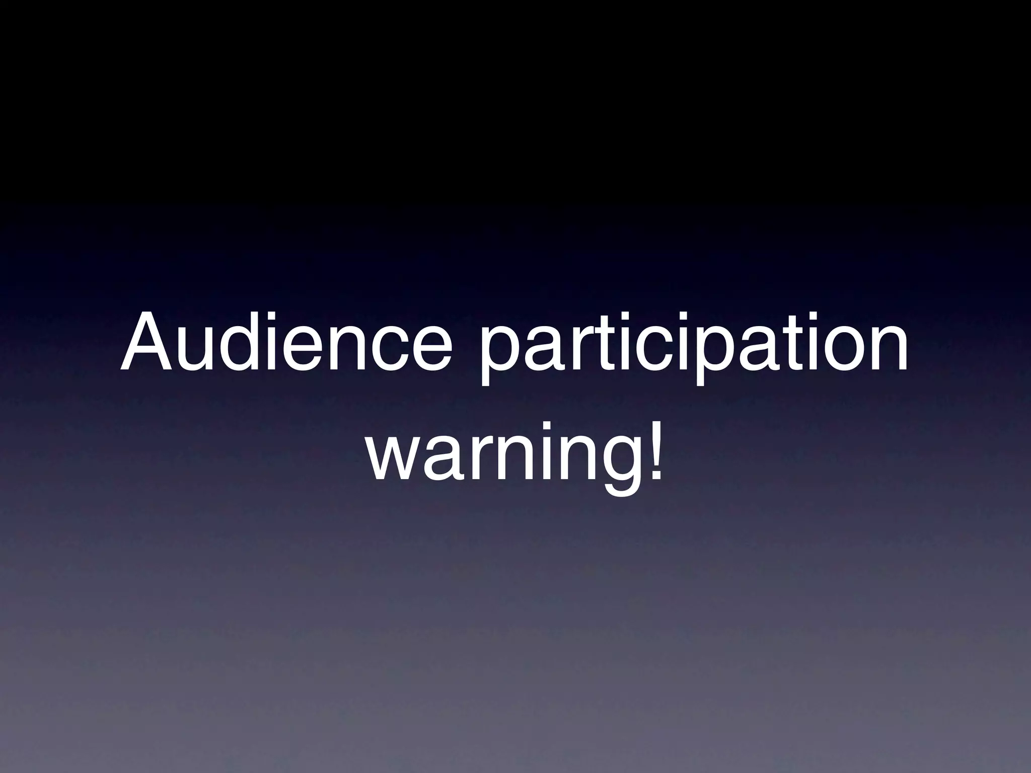 Audience participation
      warning!
 