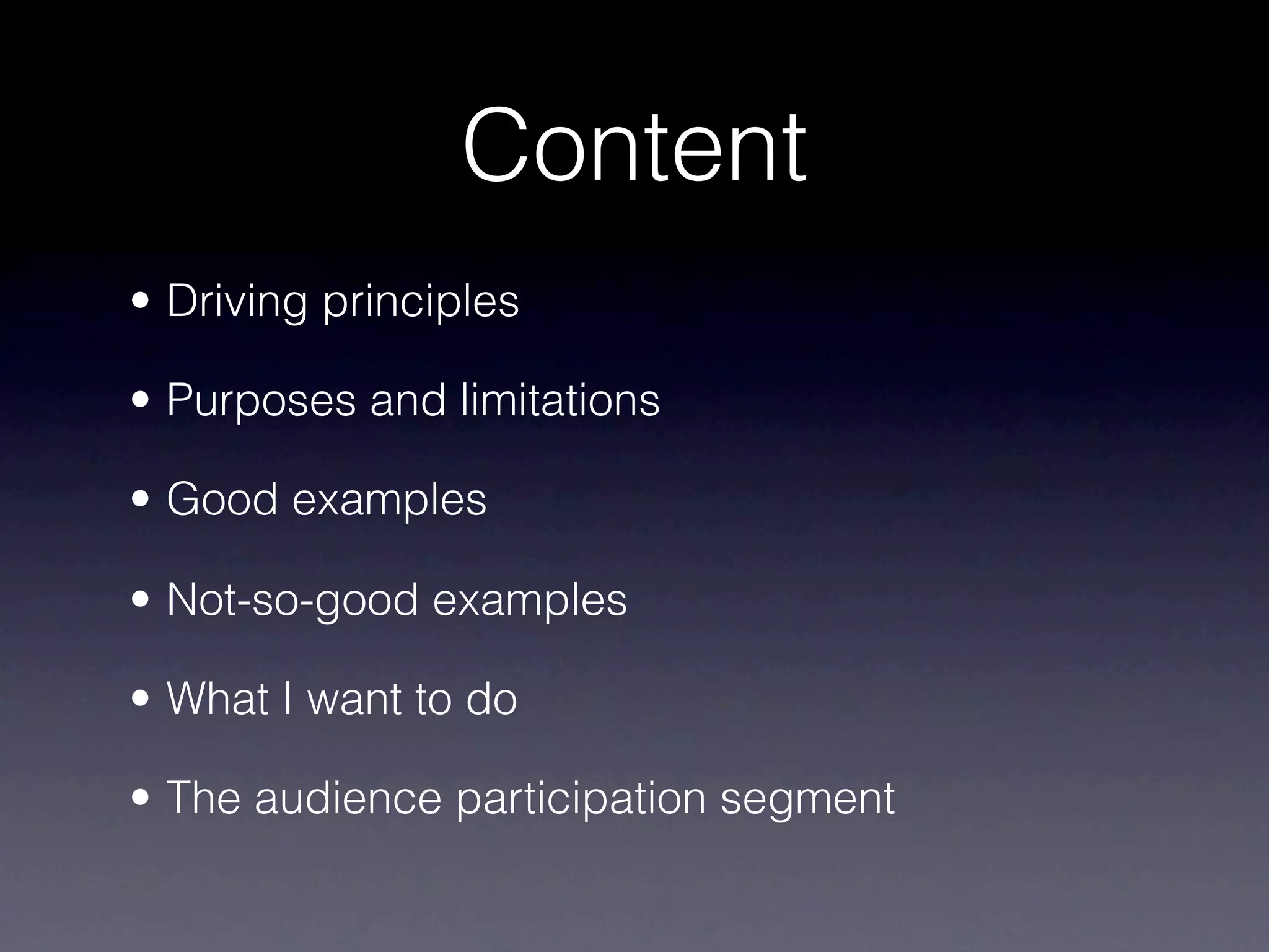 Content
• Driving principles

• Purposes and limitations

• Good examples

• Not-so-good examples

• What I want to do

• The audience participation segment
 