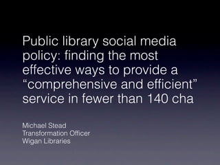 Public library social media
policy: finding the most
effective ways to provide a
“comprehensive and efficient”
service in fewer than 140 cha
Michael Stead
Transformation Officer
Wigan Libraries
 