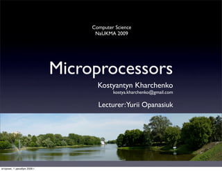 Computer Science
                                   NaUKMA 2009




                             Microprocessors
                                    Kostyantyn Kharchenko
                                          kostya.kharchenko@gmail.com

                                    Lecturer:Yurii Opanasiuk




вторник, 1 декабря 2009 г.
 