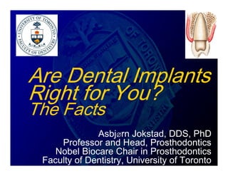 Are Dental Implants
Right for You?
The Facts
              Asbjørn Jokstad, DDS, PhD
     Professor and Head, Prosthodontics
    Nobel Biocare Chair in Prosthodontics
 Faculty of Dentistry, University of Toronto
 