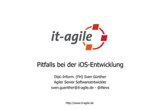 Pitfalls bei der iOS-Entwicklung
       Dipl.-Inform. (FH) Sven Günther
       Agiler Senior Softwareentwickler
     sven.guenther@it-agile.de - @iNevs



             http://www.it-agile.de
 