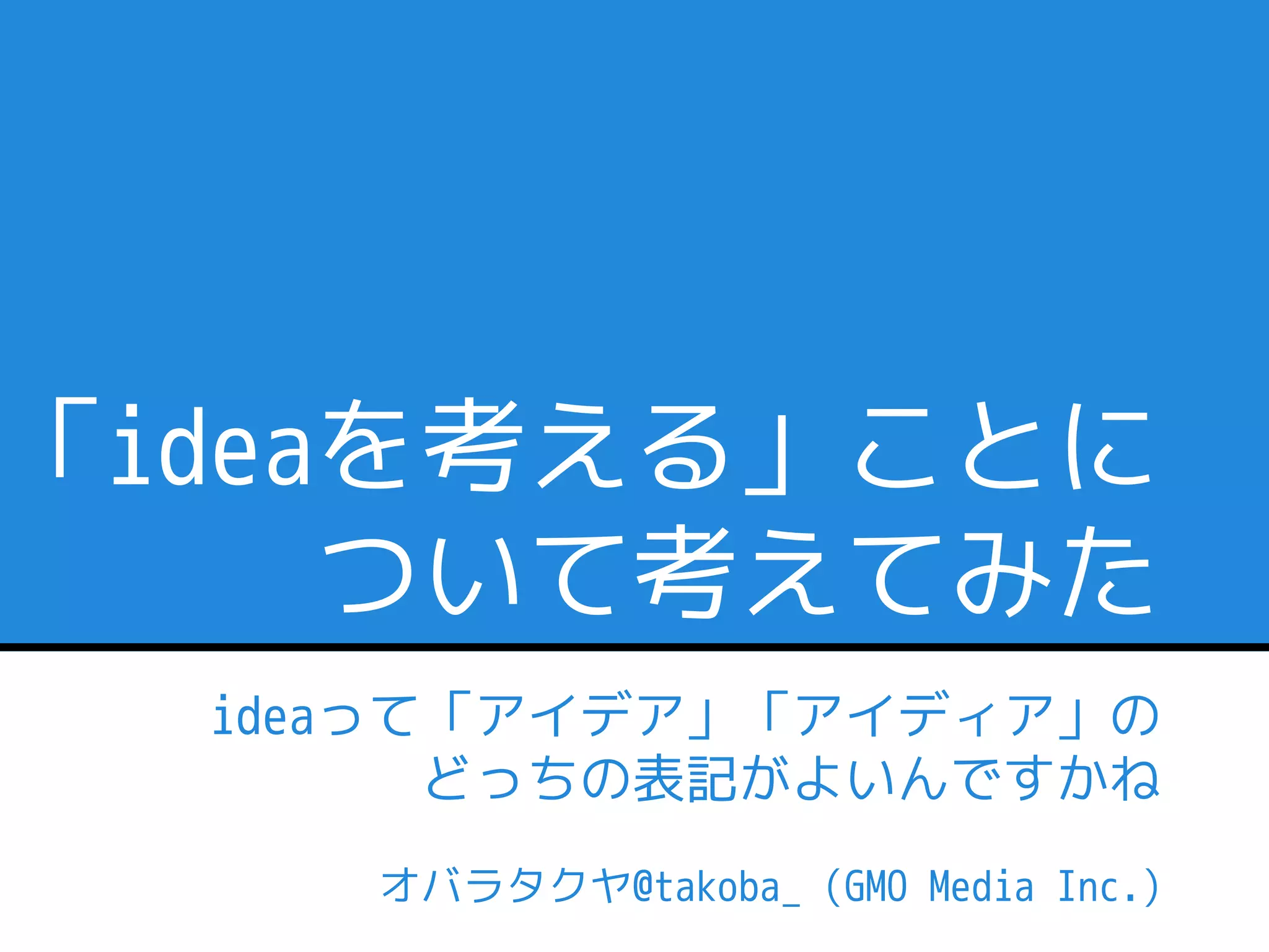 「ideaを考える」ことに
     ついて考えてみた
  ideaって「アイデア」「アイディア」の
        どっちの表記がよいんですかね
     オバラタクヤ@takoba_ (GMO Media Inc.)
 