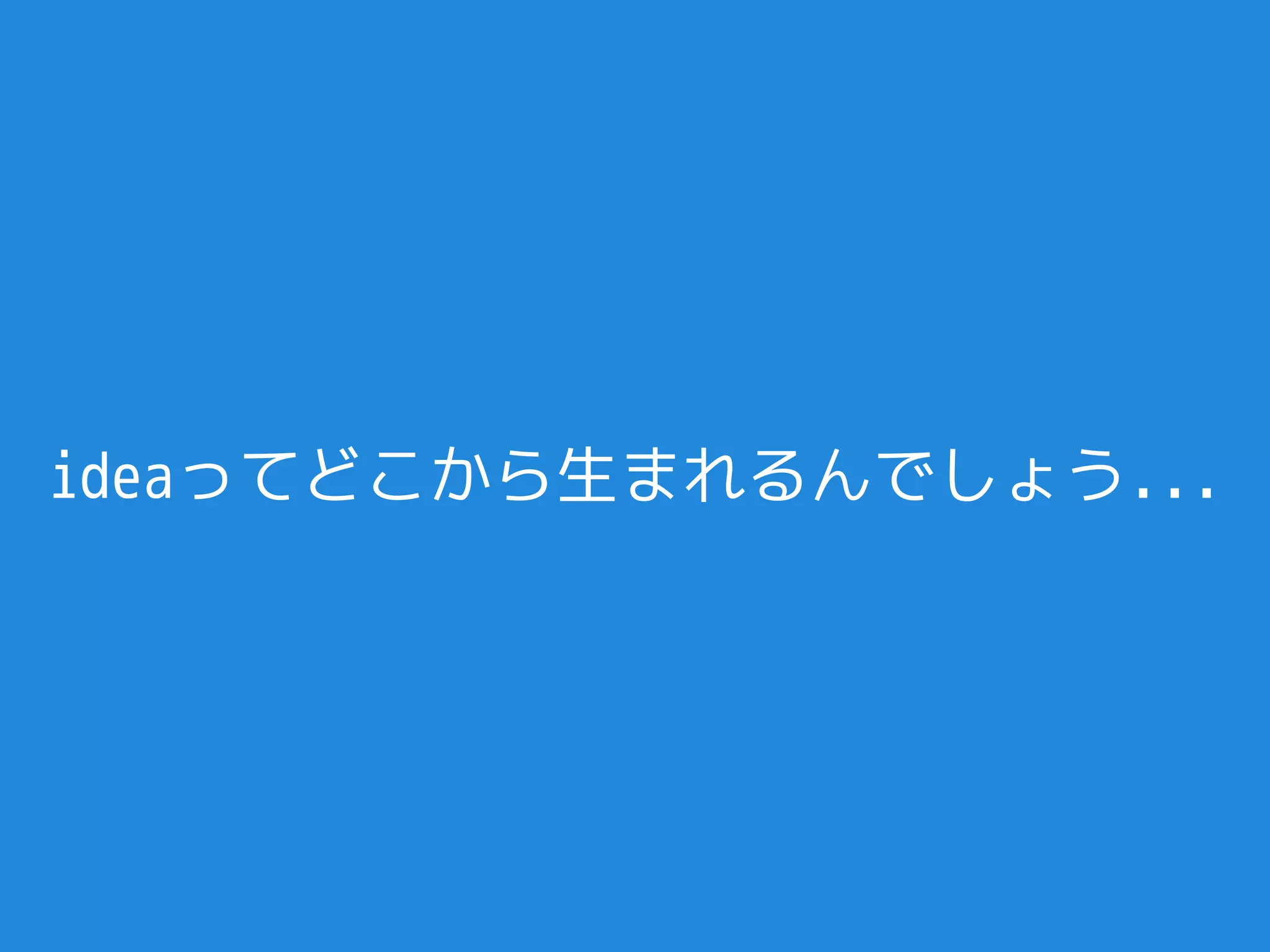 ideaってどこから生まれるんでしょう...
 
