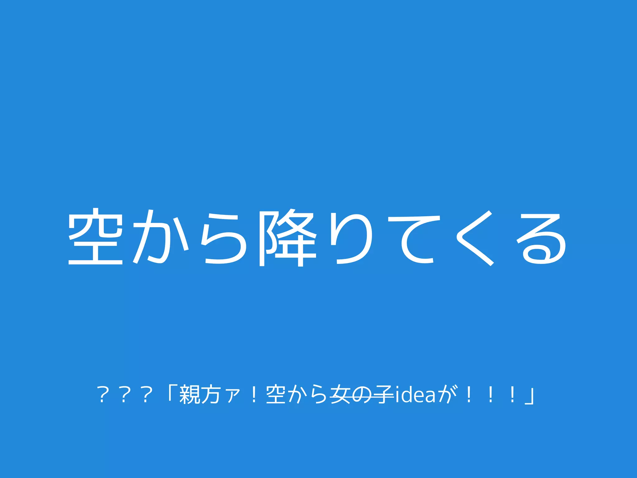 空から降りてくる

？？？「親方ァ！空から女の子ideaが！！！」
 