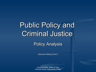 Copyright 2005 - 2009: Hi Tech
Criminal Justice, Raymond E. Foster
Public Policy andPublic Policy and
Criminal JusticeCriminal Justice
Policy AnalysisPolicy Analysis
(Decision Making Part I)(Decision Making Part I)
 