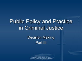 Copyright 2005 - 2009: Hi Tech
Criminal Justice, Raymond E. Foster
Public Policy and PracticePublic Policy and Practice
in Criminal Justicein Criminal Justice
Decision MakingDecision Making
Part IIIPart III
 