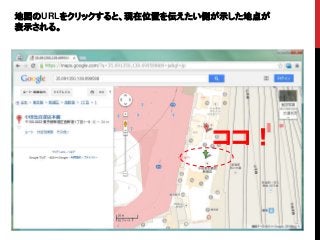 地図のURLをクリックすると、現在位置を伝えたい側が示した地点が
表示される。
ココ！
 