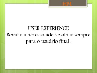USER EXPERIENCE
Remete a necessidade de olhar sempre
para o usuário final!
IHM
 