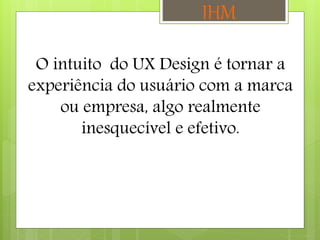 O intuito do UX Design é tornar a
experiência do usuário com a marca
ou empresa, algo realmente
inesquecível e efetivo.
IHM
 