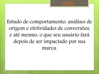 Estudo de comportamento, análises de
origem e efetividades de conversões,
e até mesmo, o que seu usuário fará
depois de ser impactado por sua
marca.
IHM
 