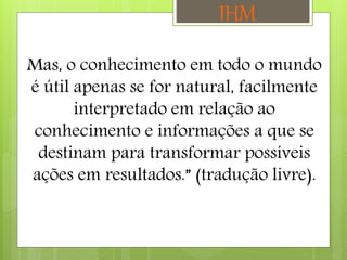 Mas, o conhecimento em todo o mundo
é útil apenas se for natural, facilmente
interpretado em relação ao
conhecimento e informações a que se
destinam para transformar possíveis
ações em resultados.” (tradução livre).
IHM
 