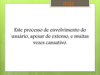 Este processo de envolvimento do
usuário, apesar de extenso, e muitas
vezes cansativo.
IHM
 